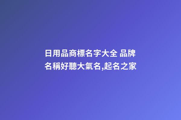 日用品商標名字大全 品牌名稱好聽大氣名,起名之家-第1張-商標起名-玄機派